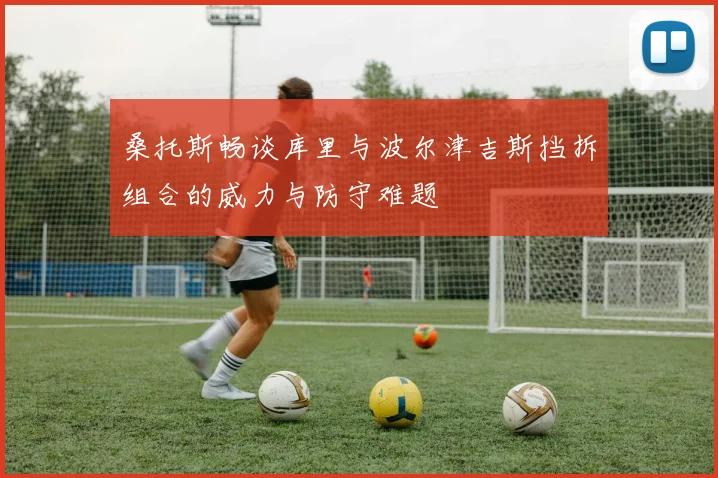 桑托斯畅谈库里与波尔津吉斯挡拆组合的威力与防守难题