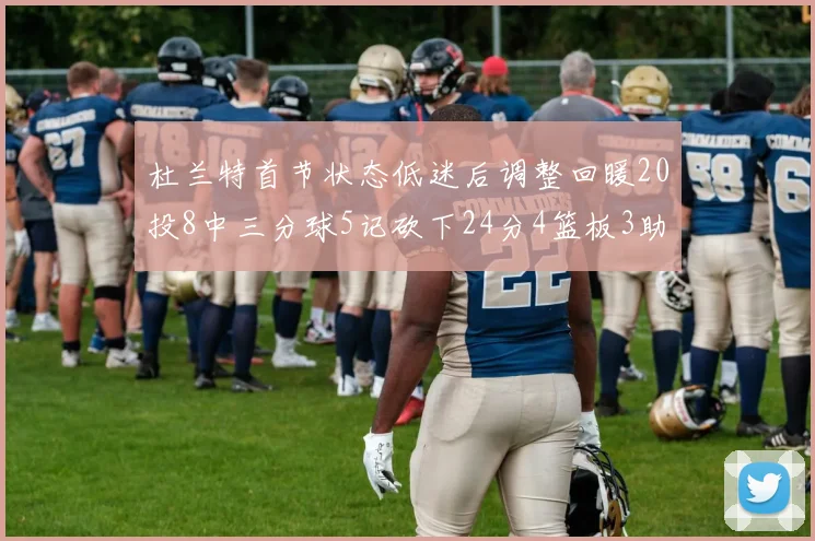 杜兰特首节状态低迷后调整回暖20投8中三分球5记砍下24分4篮板3助攻