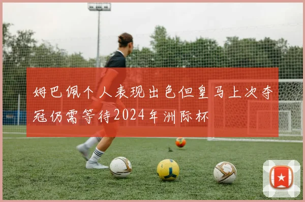 姆巴佩个人表现出色但皇马上次夺冠仍需等待2024年洲际杯