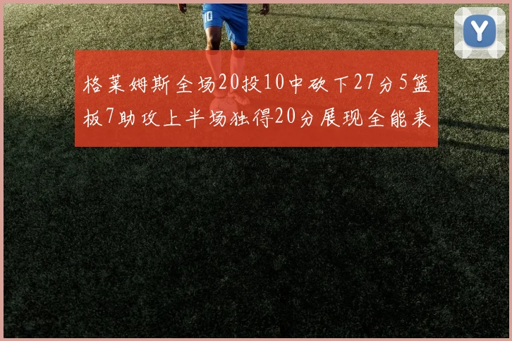格莱姆斯全场20投10中砍下27分5篮板7助攻上半场独得20分展现全能表现
