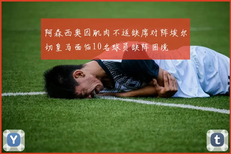 阿森西奥因肌肉不适缺席对阵埃尔切皇马面临10名球员缺阵困境