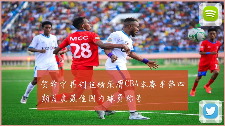 贺希宁再创佳绩荣膺CBA本赛季第四期月度最佳国内球员称号