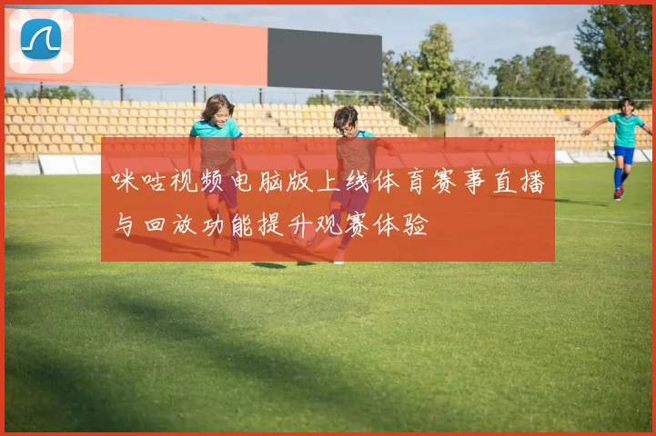 咪咕视频电脑版上线体育赛事直播与回放功能提升观赛体验