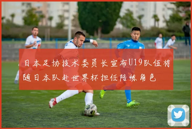 日本足协技术委员长宣布U19队伍将随日本队赴世界杯担任陪练角色