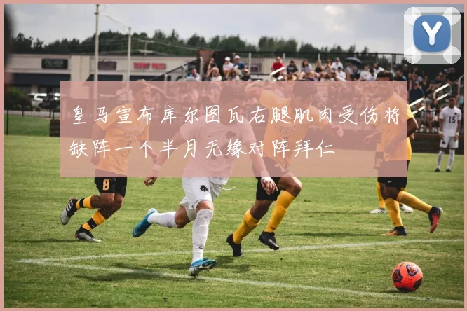 皇马宣布库尔图瓦右腿肌肉受伤将缺阵一个半月无缘对阵拜仁