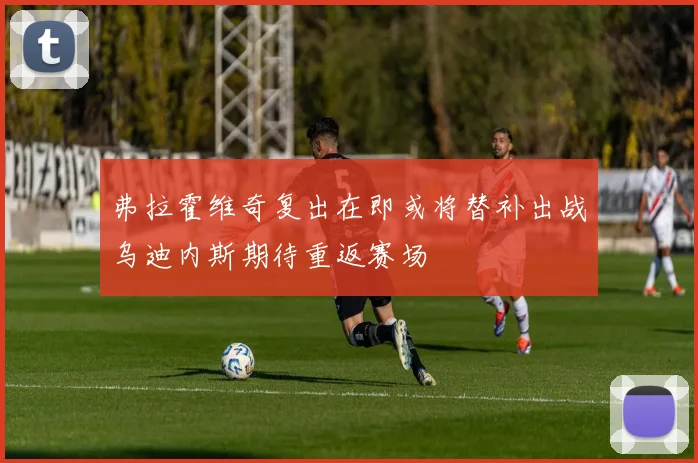 弗拉霍维奇复出在即或将替补出战乌迪内斯期待重返赛场