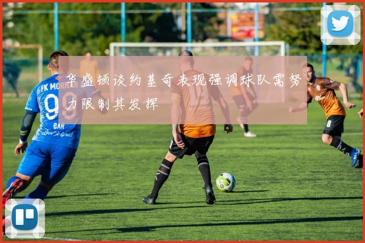 华盛顿谈约基奇表现强调球队需努力限制其发挥