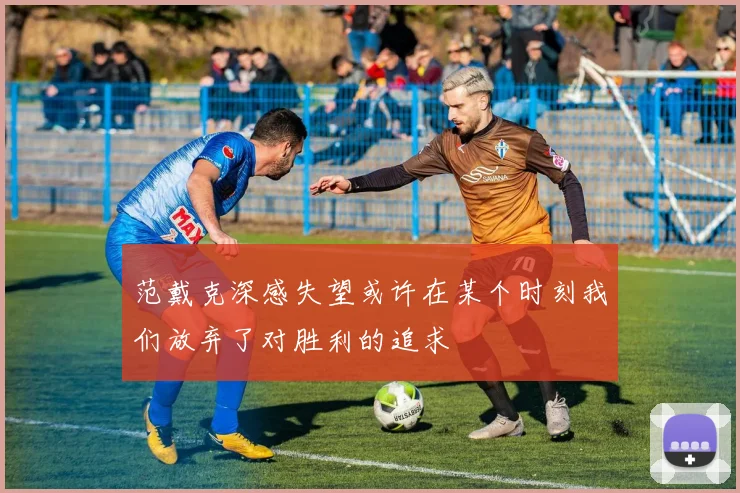 范戴克深感失望或许在某个时刻我们放弃了对胜利的追求