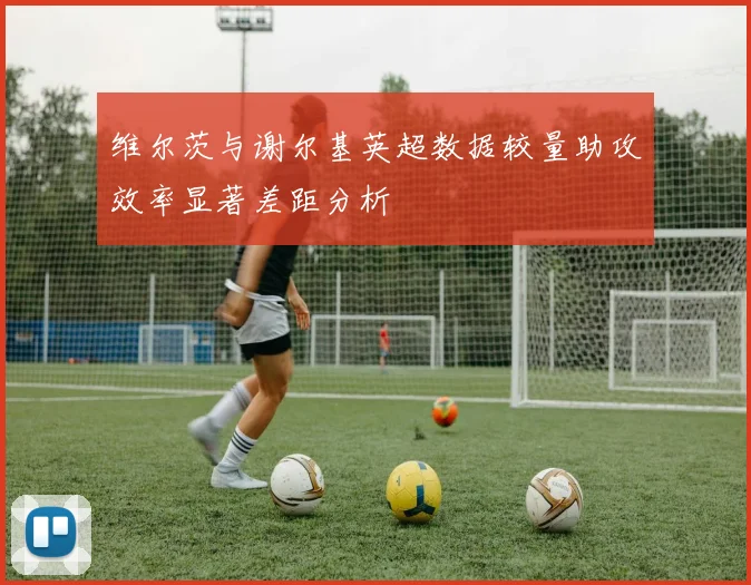 维尔茨与谢尔基英超数据较量助攻效率显著差距分析